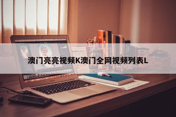 澳门亮亮视频K澳门全网视频列表L