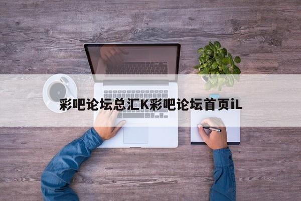 彩吧论坛总汇K彩吧论坛首页iL