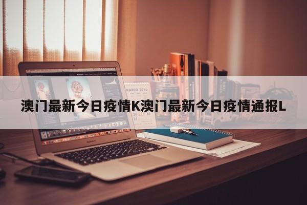 澳门最新今日疫情K澳门最新今日疫情通报L