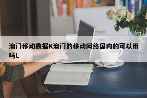 澳门移动数据K澳门的移动网络国内的可以用吗L