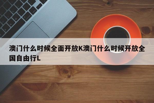 澳门什么时候全面开放K澳门什么时候开放全国自由行L
