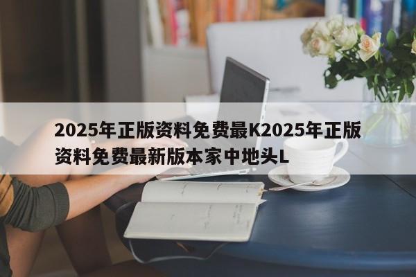 2025年正版资料免费最K2025年正版资料免费最新版本家中地头L