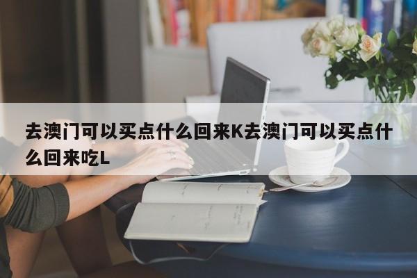去澳门可以买点什么回来K去澳门可以买点什么回来吃L