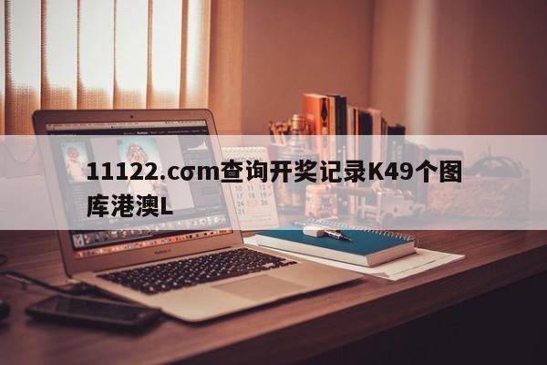 11122.cσm查询开奖记录K49个图库港澳L
