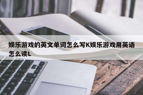 娱乐游戏的英文单词怎么写K娱乐游戏用英语怎么读L