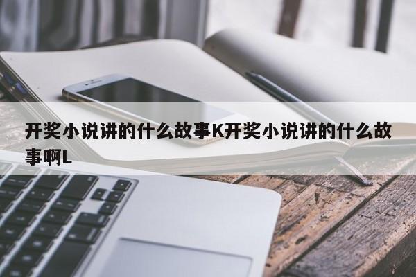 开奖小说讲的什么故事K开奖小说讲的什么故事啊L