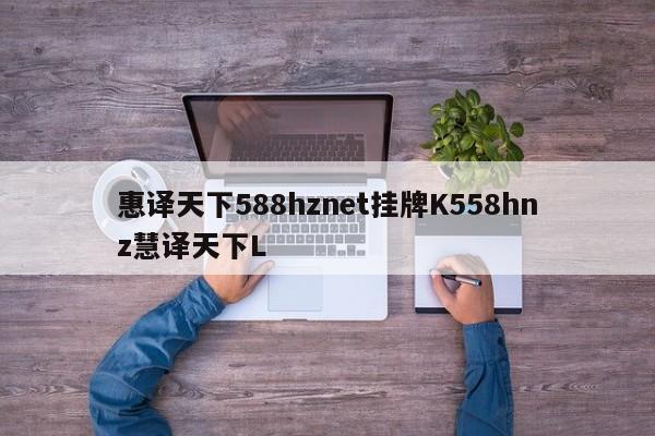 惠译天下588hznet挂牌K558hnz慧译天下L