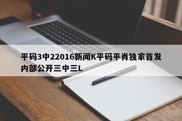 平码3中22016新闻K平码平肖独家首发内部公开三中三L