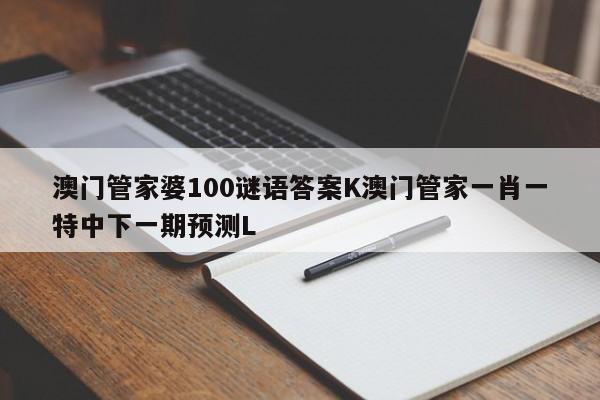 澳门管家婆100谜语答案K澳门管家一肖一特中下一期预测L